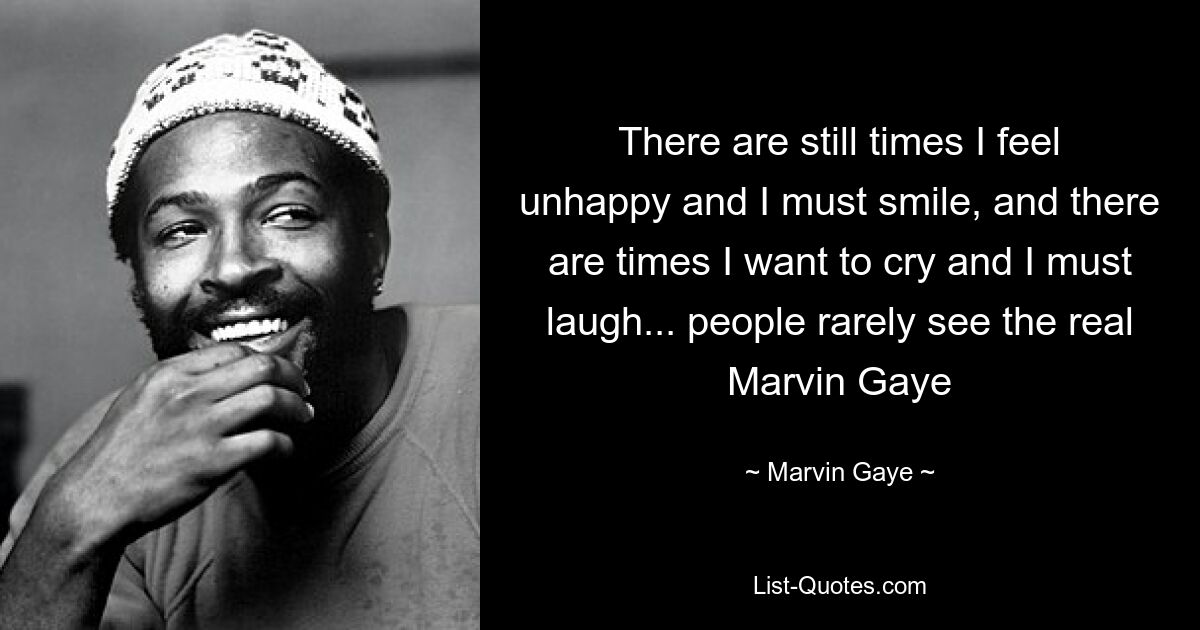 There are still times I feel unhappy and I must smile, and there are times I want to cry and I must laugh... people rarely see the real Marvin Gaye — © Marvin Gaye