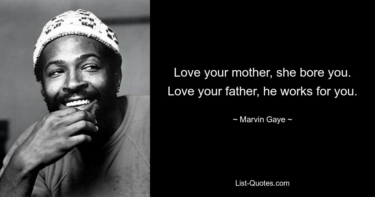 Love your mother, she bore you. Love your father, he works for you. — © Marvin Gaye