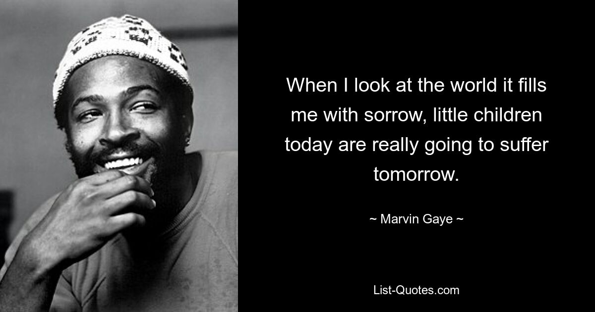 When I look at the world it fills me with sorrow, little children today are really going to suffer tomorrow. — © Marvin Gaye