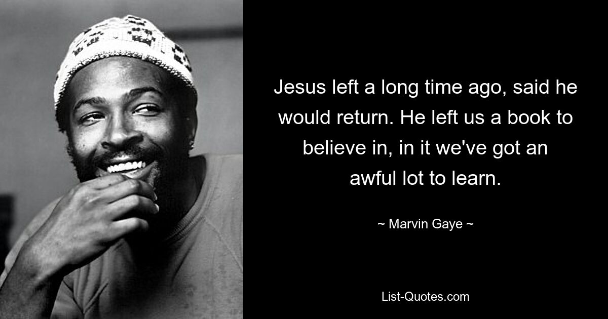 Jesus left a long time ago, said he would return. He left us a book to believe in, in it we've got an awful lot to learn. — © Marvin Gaye