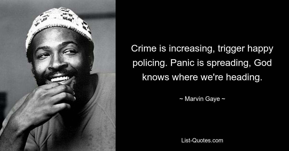 Crime is increasing, trigger happy policing. Panic is spreading, God knows where we're heading. — © Marvin Gaye