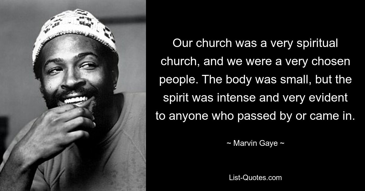 Our church was a very spiritual church, and we were a very chosen people. The body was small, but the spirit was intense and very evident to anyone who passed by or came in. — © Marvin Gaye