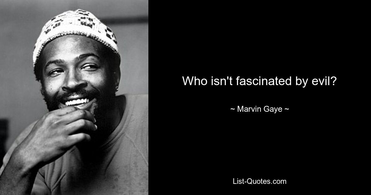 Who isn't fascinated by evil? — © Marvin Gaye