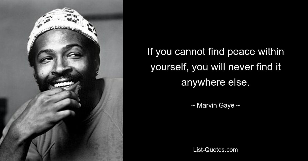 If you cannot find peace within yourself, you will never find it anywhere else. — © Marvin Gaye