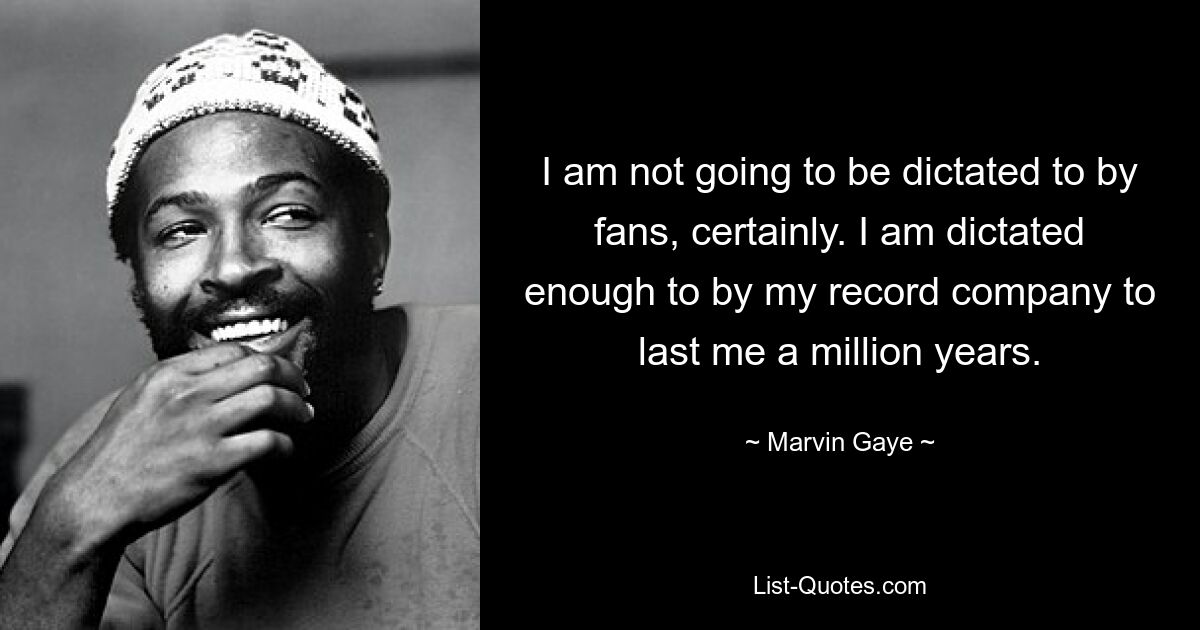 I am not going to be dictated to by fans, certainly. I am dictated enough to by my record company to last me a million years. — © Marvin Gaye