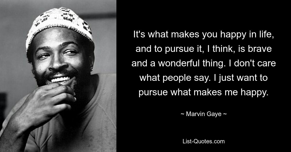 It's what makes you happy in life, and to pursue it, I think, is brave and a wonderful thing. I don't care what people say. I just want to pursue what makes me happy. — © Marvin Gaye