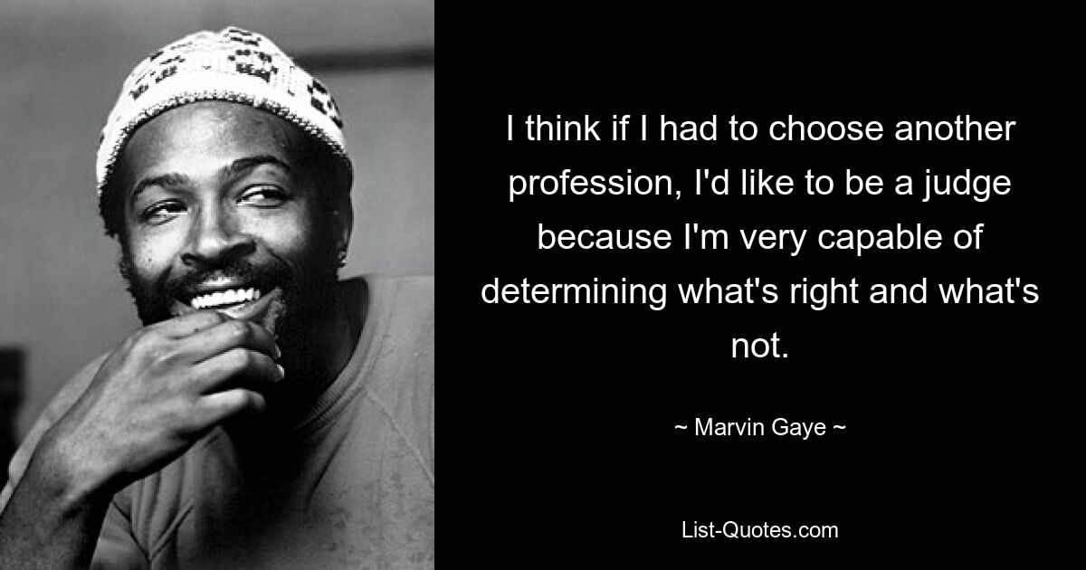 I think if I had to choose another profession, I'd like to be a judge because I'm very capable of determining what's right and what's not. — © Marvin Gaye