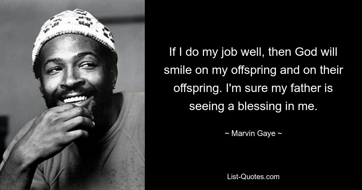 If I do my job well, then God will smile on my offspring and on their offspring. I'm sure my father is seeing a blessing in me. — © Marvin Gaye