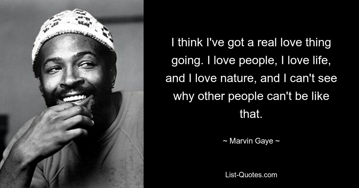 I think I've got a real love thing going. I love people, I love life, and I love nature, and I can't see why other people can't be like that. — © Marvin Gaye