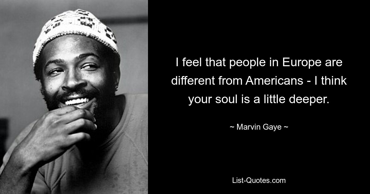 I feel that people in Europe are different from Americans - I think your soul is a little deeper. — © Marvin Gaye