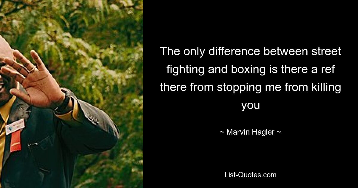 The only difference between street fighting and boxing is there a ref there from stopping me from killing you — © Marvin Hagler