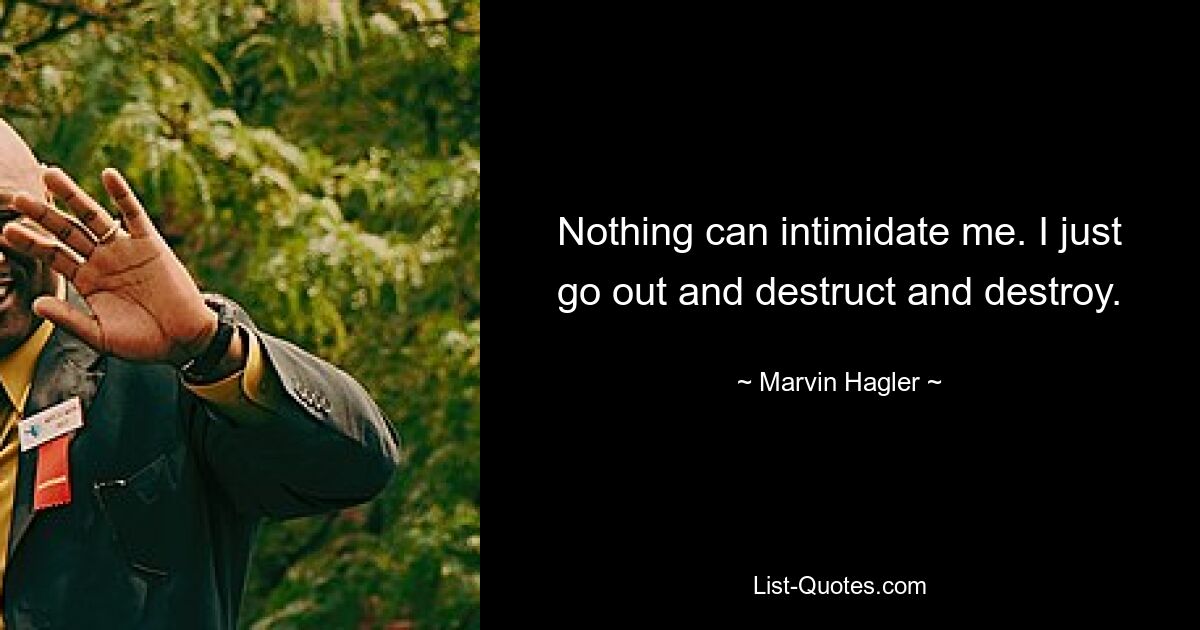 Nothing can intimidate me. I just go out and destruct and destroy. — © Marvin Hagler