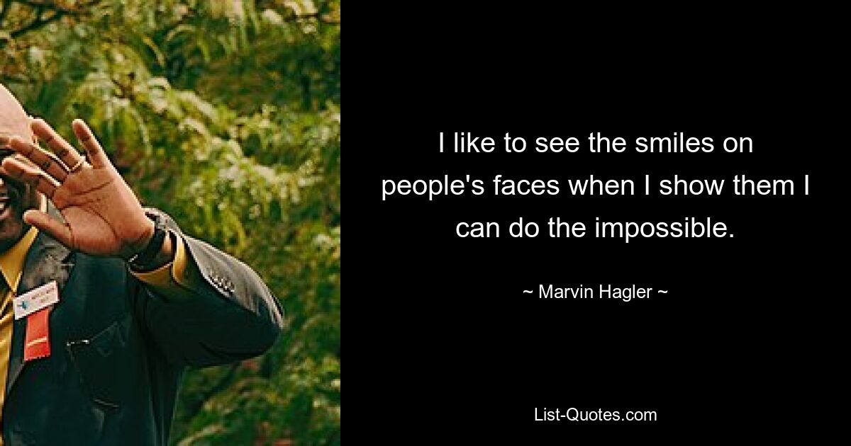 I like to see the smiles on people's faces when I show them I can do the impossible. — © Marvin Hagler