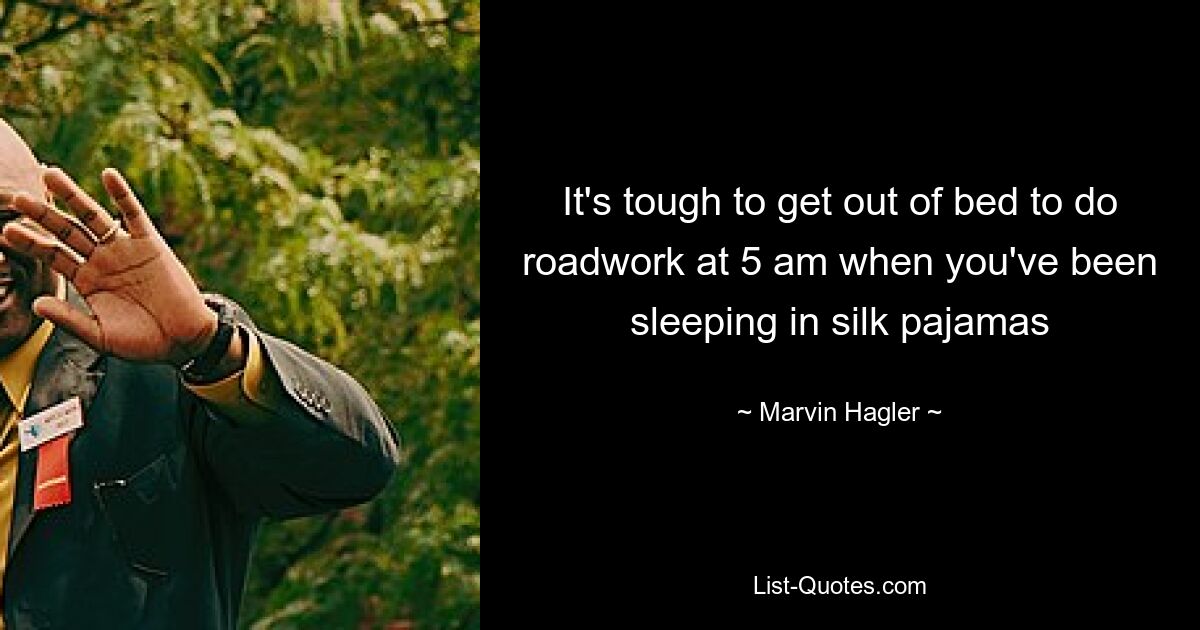 It's tough to get out of bed to do roadwork at 5 am when you've been sleeping in silk pajamas — © Marvin Hagler