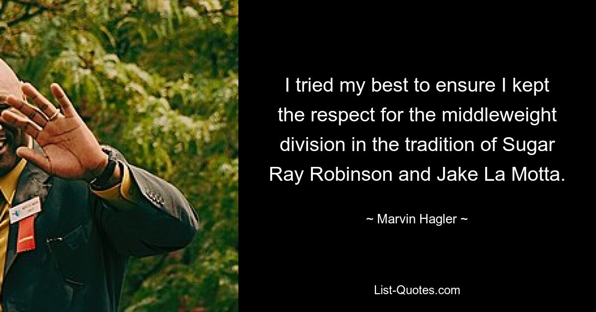 I tried my best to ensure I kept the respect for the middleweight division in the tradition of Sugar Ray Robinson and Jake La Motta. — © Marvin Hagler