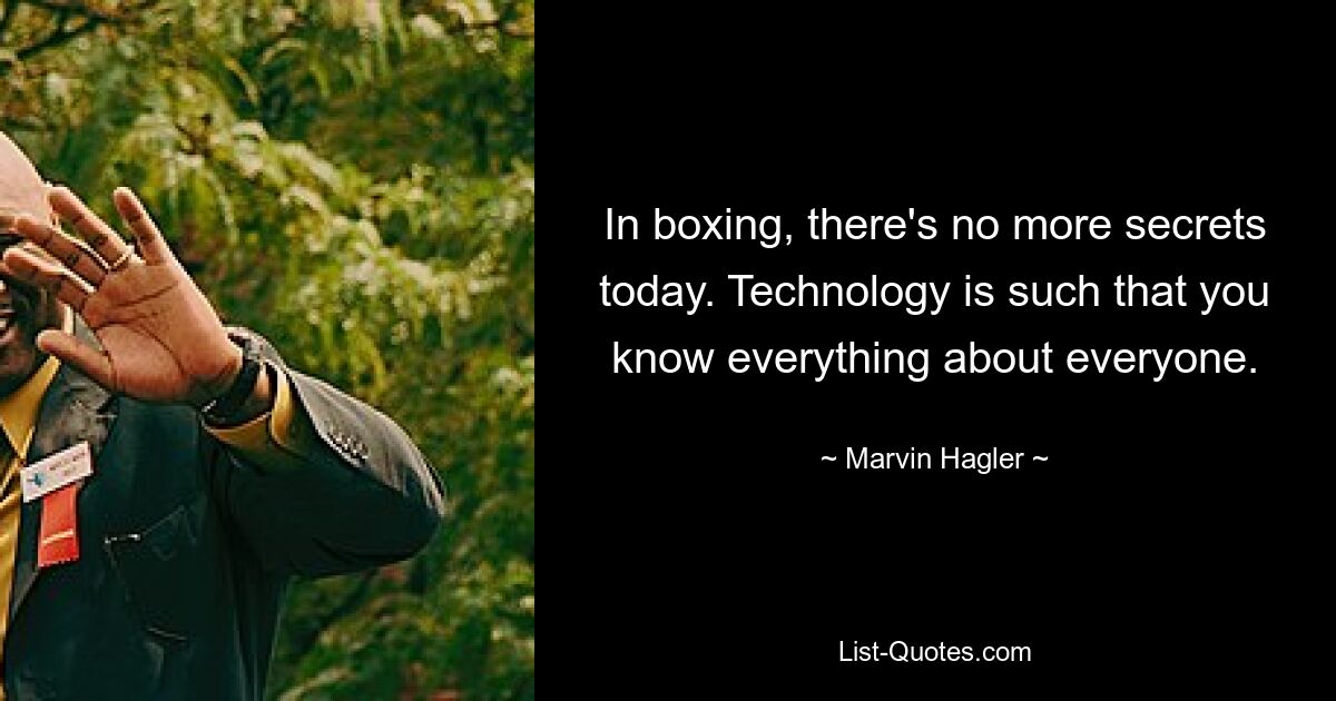 In boxing, there's no more secrets today. Technology is such that you know everything about everyone. — © Marvin Hagler