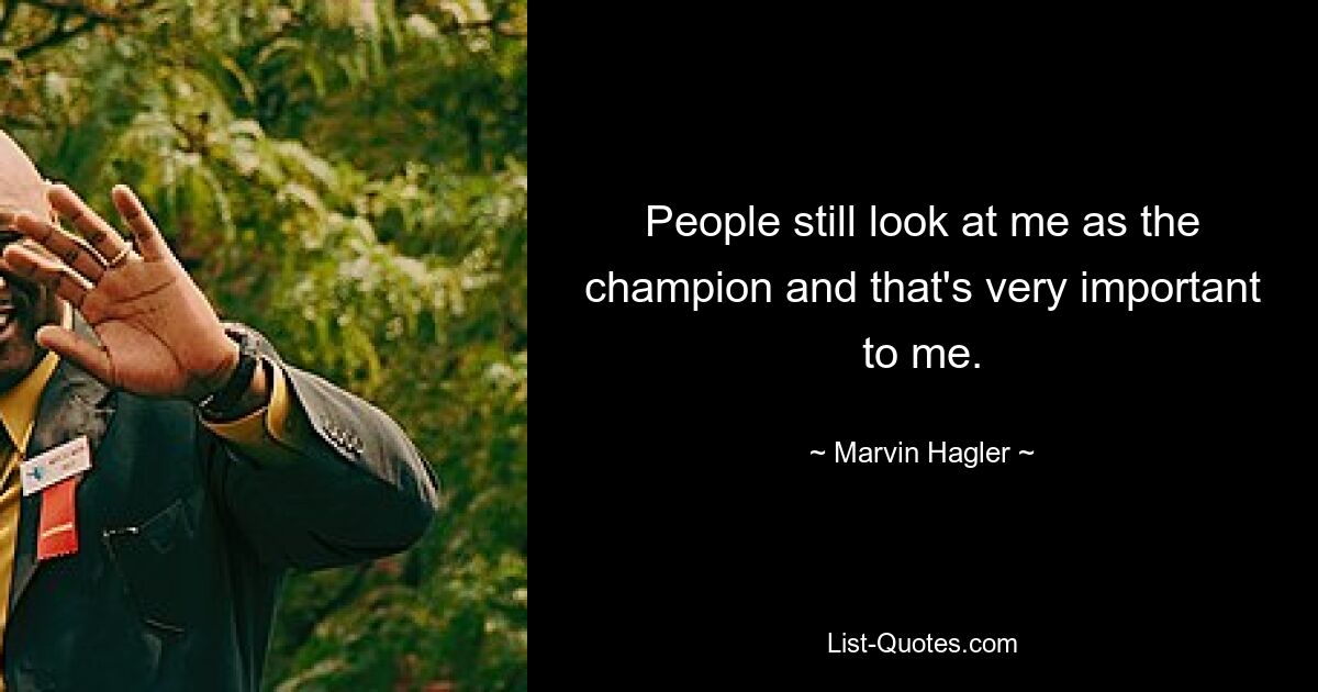 People still look at me as the champion and that's very important to me. — © Marvin Hagler