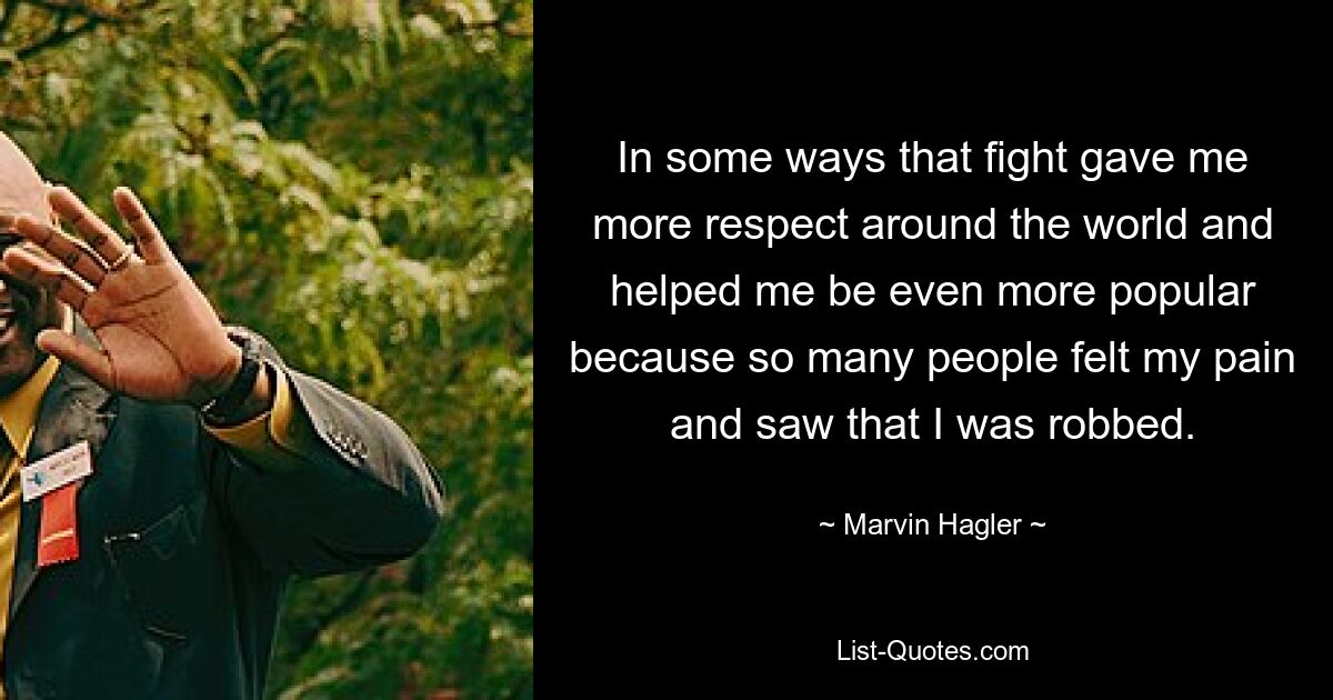 In some ways that fight gave me more respect around the world and helped me be even more popular because so many people felt my pain and saw that I was robbed. — © Marvin Hagler