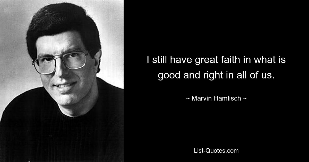 I still have great faith in what is good and right in all of us. — © Marvin Hamlisch