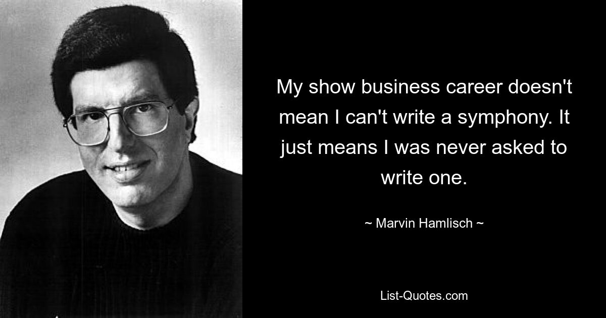 My show business career doesn't mean I can't write a symphony. It just means I was never asked to write one. — © Marvin Hamlisch