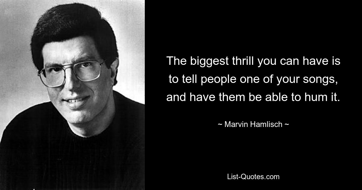 The biggest thrill you can have is to tell people one of your songs, and have them be able to hum it. — © Marvin Hamlisch