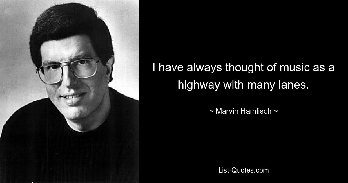 I have always thought of music as a highway with many lanes. — © Marvin Hamlisch