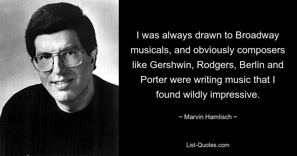 I was always drawn to Broadway musicals, and obviously composers like Gershwin, Rodgers, Berlin and Porter were writing music that I found wildly impressive. — © Marvin Hamlisch