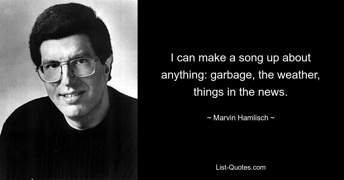 I can make a song up about anything: garbage, the weather, things in the news. — © Marvin Hamlisch