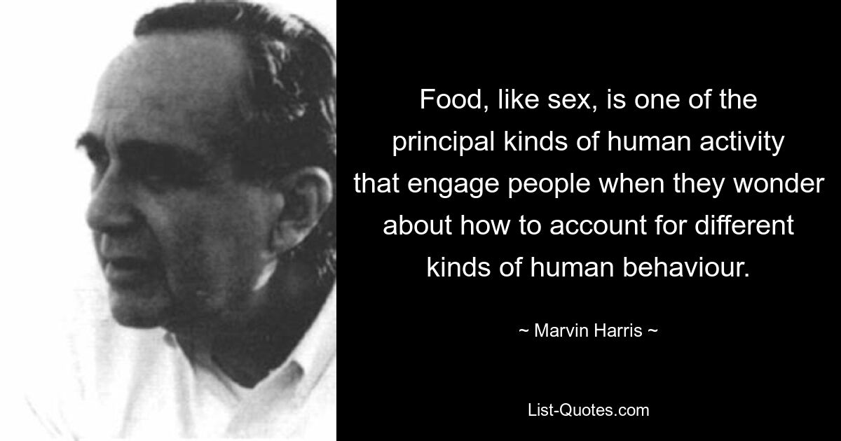 Food, like sex, is one of the principal kinds of human activity that engage people when they wonder about how to account for different kinds of human behaviour. — © Marvin Harris