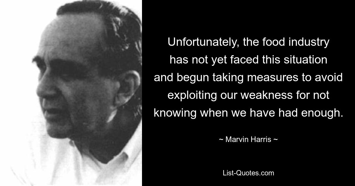 Unfortunately, the food industry has not yet faced this situation and begun taking measures to avoid exploiting our weakness for not knowing when we have had enough. — © Marvin Harris