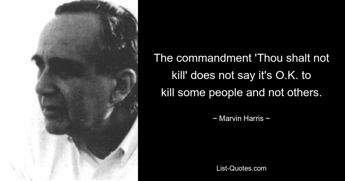 The commandment 'Thou shalt not kill' does not say it's O.K. to kill some people and not others. — © Marvin Harris