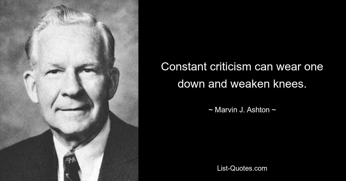 Constant criticism can wear one down and weaken knees. — © Marvin J. Ashton