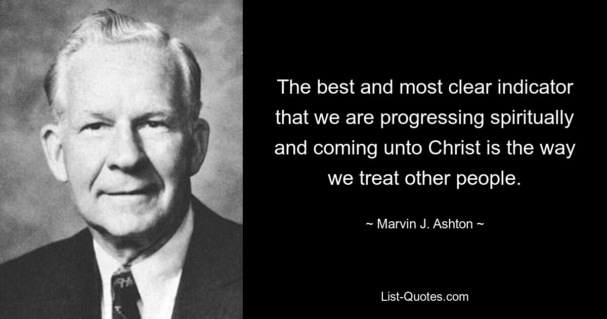 The best and most clear indicator that we are progressing spiritually and coming unto Christ is the way we treat other people. — © Marvin J. Ashton