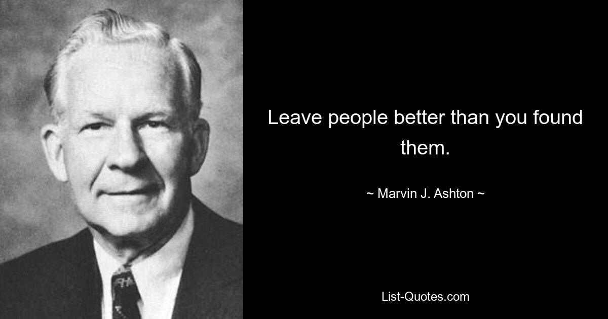 Leave people better than you found them. — © Marvin J. Ashton