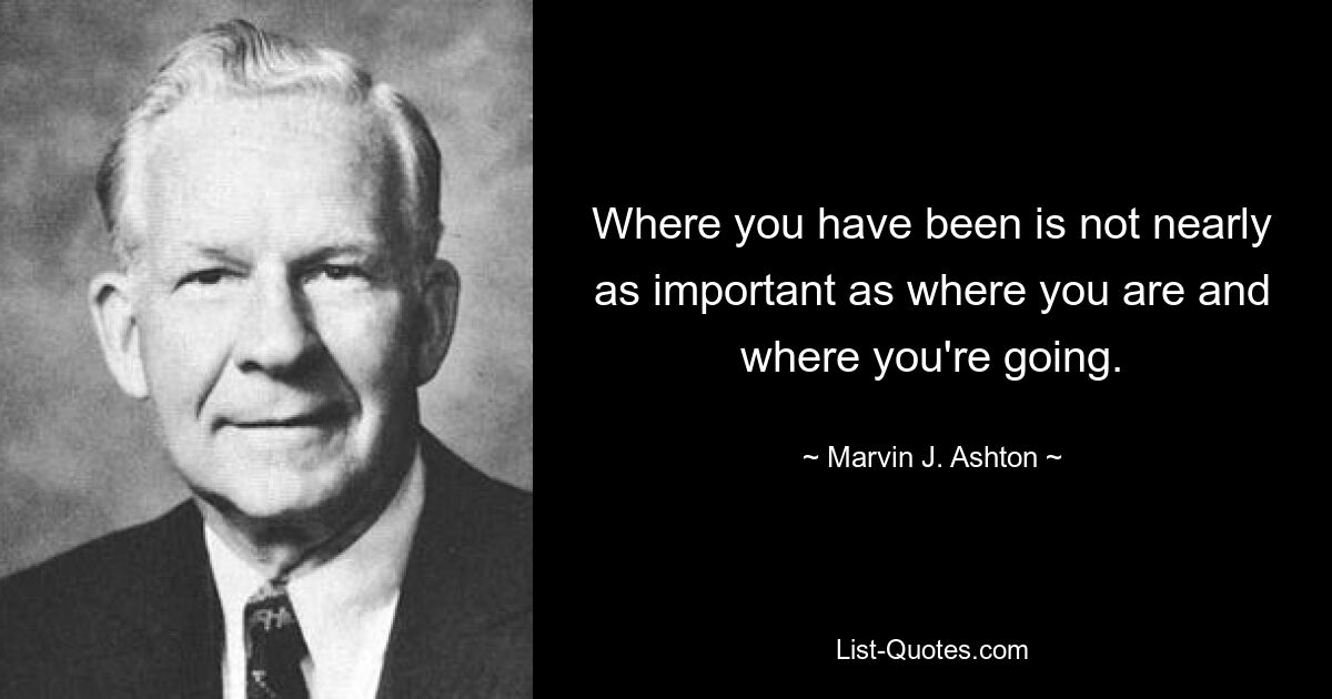 Where you have been is not nearly as important as where you are and where you're going. — © Marvin J. Ashton