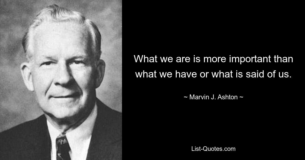 What we are is more important than what we have or what is said of us. — © Marvin J. Ashton