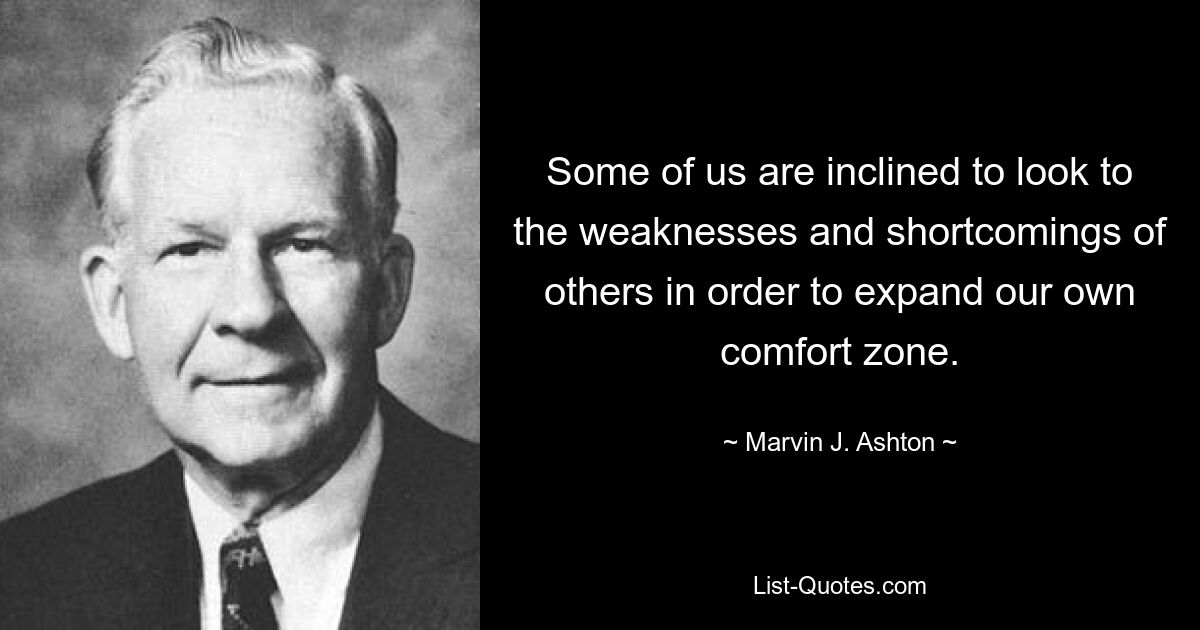 Some of us are inclined to look to the weaknesses and shortcomings of others in order to expand our own comfort zone. — © Marvin J. Ashton