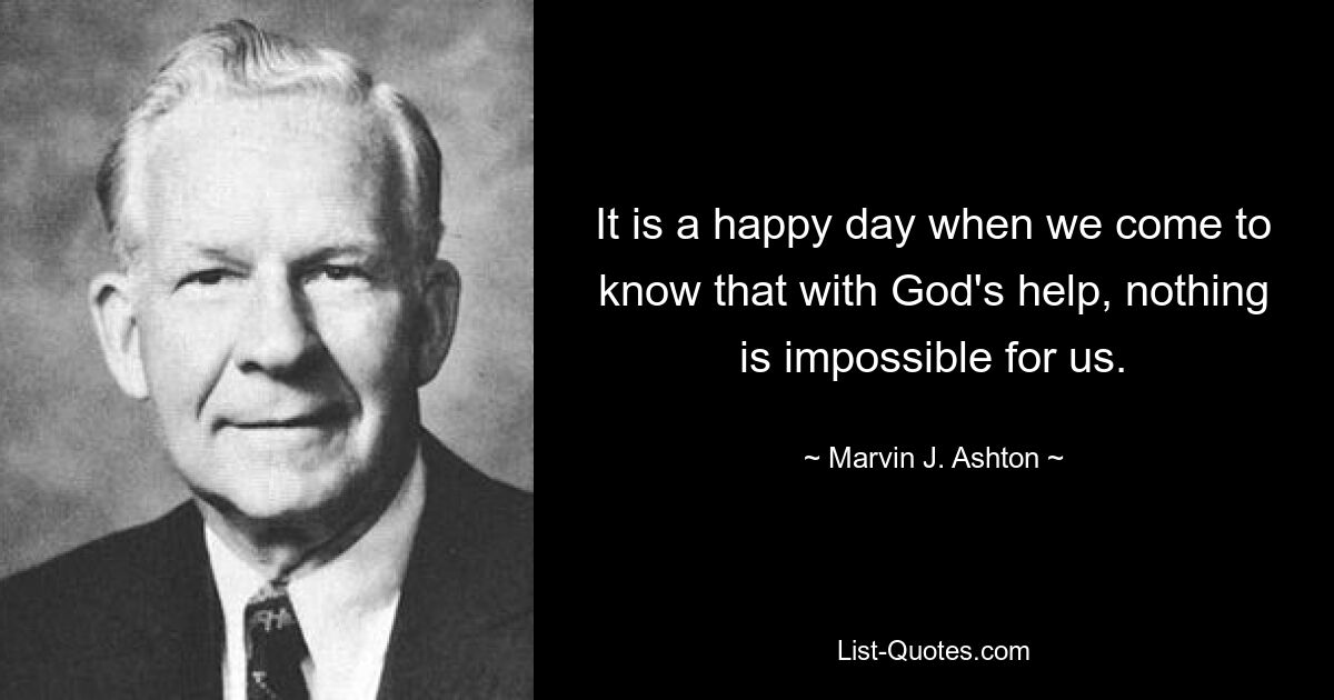 It is a happy day when we come to know that with God's help, nothing is impossible for us. — © Marvin J. Ashton