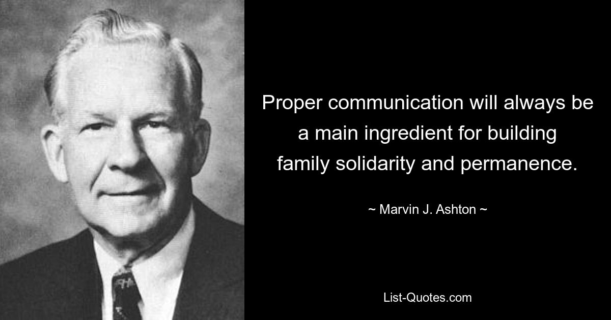 Proper communication will always be a main ingredient for building family solidarity and permanence. — © Marvin J. Ashton