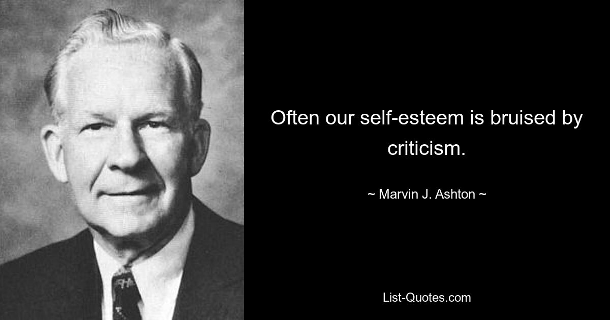 Often our self-esteem is bruised by criticism. — © Marvin J. Ashton