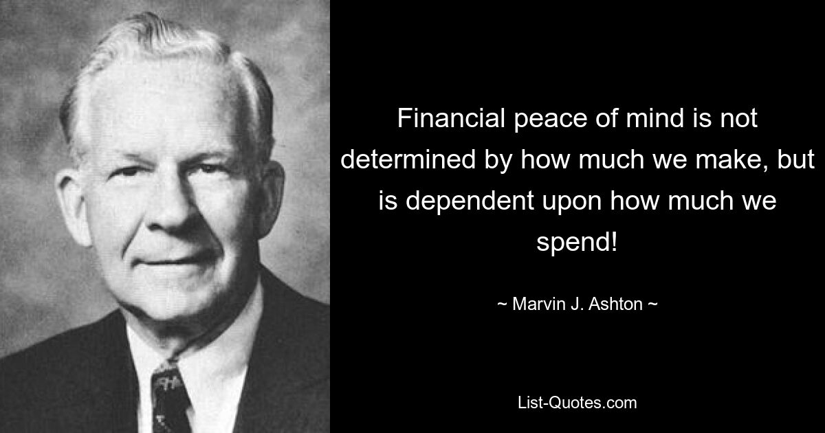 Financial peace of mind is not determined by how much we make, but is dependent upon how much we spend! — © Marvin J. Ashton