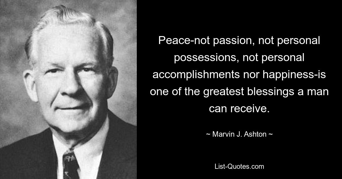 Peace-not passion, not personal possessions, not personal accomplishments nor happiness-is one of the greatest blessings a man can receive. — © Marvin J. Ashton