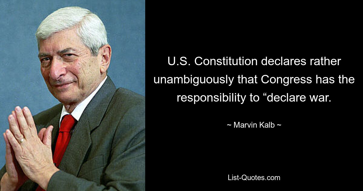 U.S. Constitution declares rather unambiguously that Congress has the responsibility to “declare war. — © Marvin Kalb