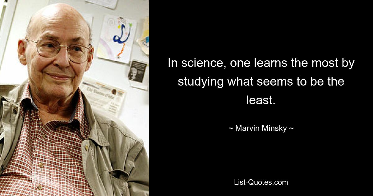 In science, one learns the most by studying what seems to be the least. — © Marvin Minsky