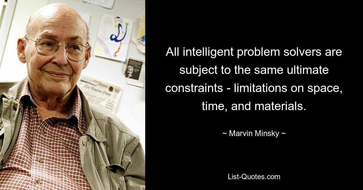 All intelligent problem solvers are subject to the same ultimate constraints - limitations on space, time, and materials. — © Marvin Minsky