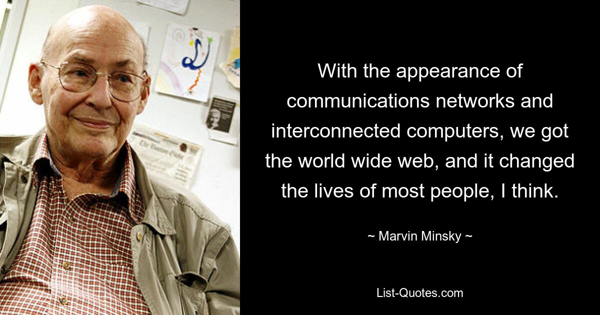 With the appearance of communications networks and interconnected computers, we got the world wide web, and it changed the lives of most people, I think. — © Marvin Minsky