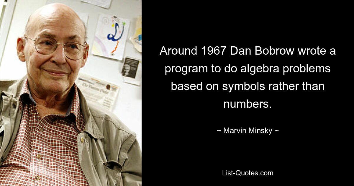 Around 1967 Dan Bobrow wrote a program to do algebra problems based on symbols rather than numbers. — © Marvin Minsky