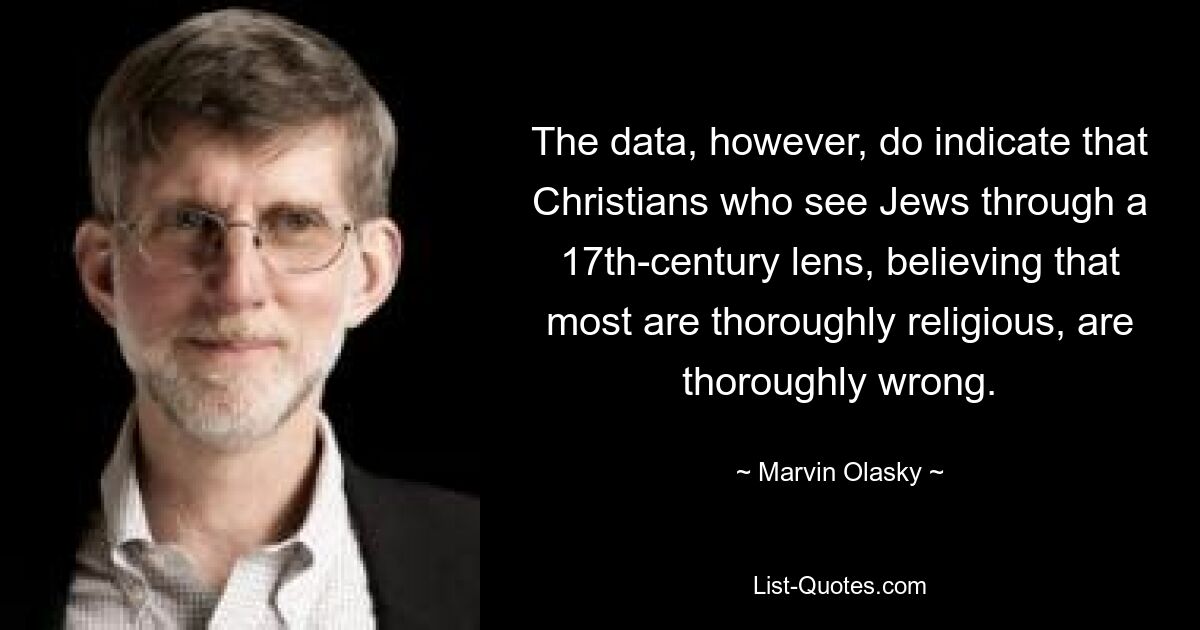 The data, however, do indicate that Christians who see Jews through a 17th-century lens, believing that most are thoroughly religious, are thoroughly wrong. — © Marvin Olasky