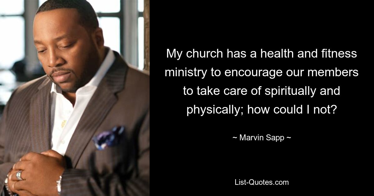 My church has a health and fitness ministry to encourage our members to take care of spiritually and physically; how could I not? — © Marvin Sapp