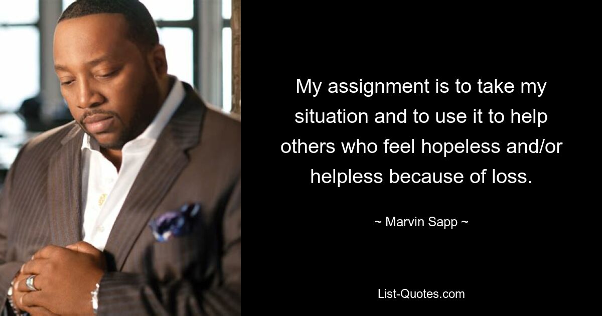 My assignment is to take my situation and to use it to help others who feel hopeless and/or helpless because of loss. — © Marvin Sapp